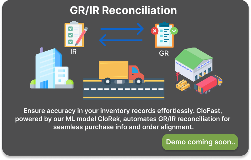 Ensure accuracy in your inventory records effortlessly. CloFast,  powered by our ML model CloRek, automates GR/IR reconciliation for  seamless purchase info and order alignment.