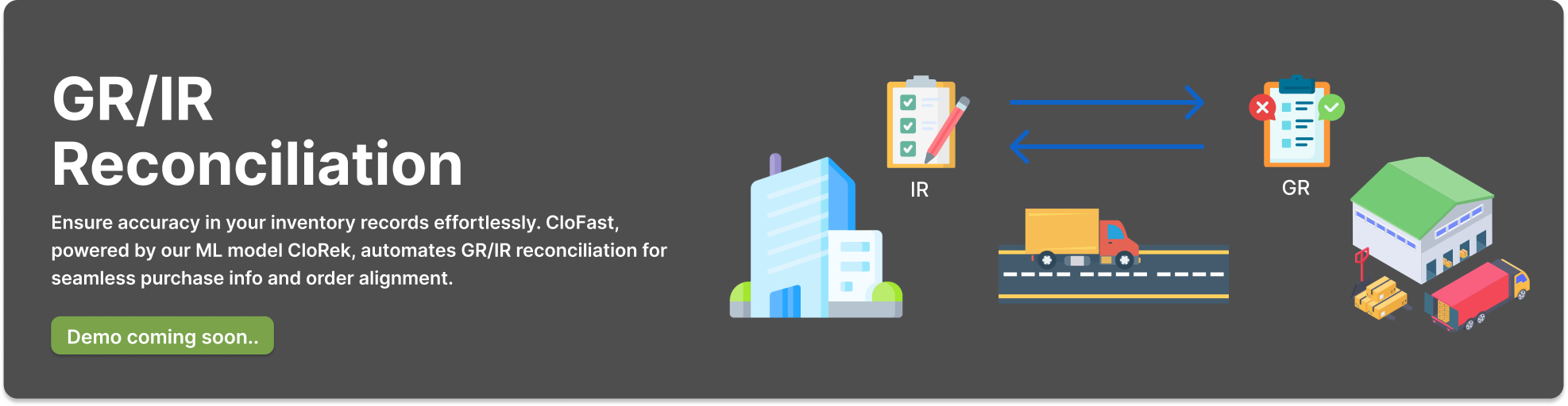 Ensure accuracy in your inventory records effortlessly. CloFast,  powered by our ML model CloRek, automates GR/IR reconciliation for  seamless purchase info and order alignment.