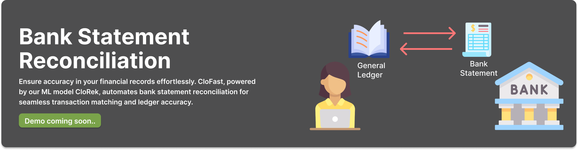 Ensure accuracy in your financial records effortlessly. CloFast, powered by our ML model CloRek, automates bank statement reconciliation for seamless transaction matching and ledger accuracy.