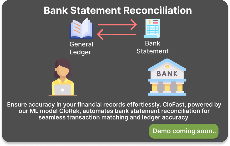 Ensure accuracy in your financial records effortlessly. CloFast, powered by our ML model CloRek, automates bank statement reconciliation for seamless transaction matching and ledger accuracy.